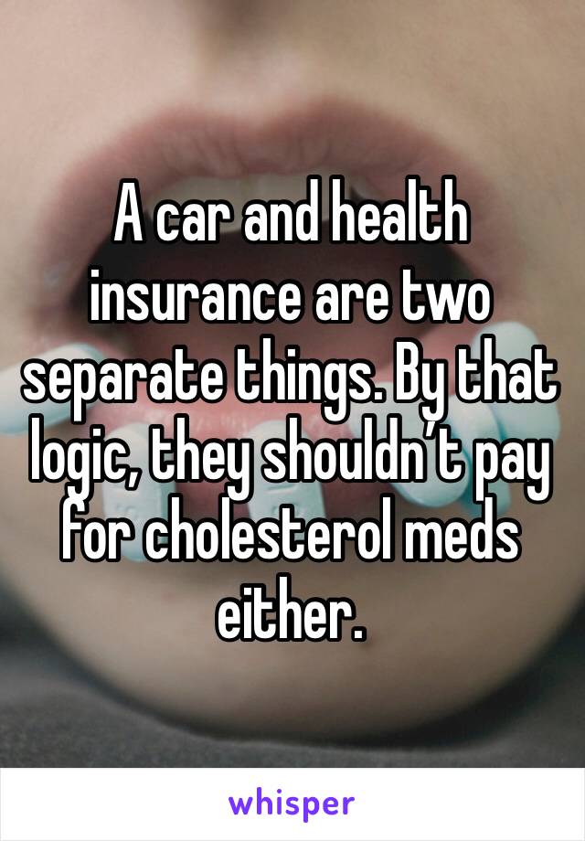A car and health insurance are two separate things. By that logic, they shouldn’t pay for cholesterol meds either. 