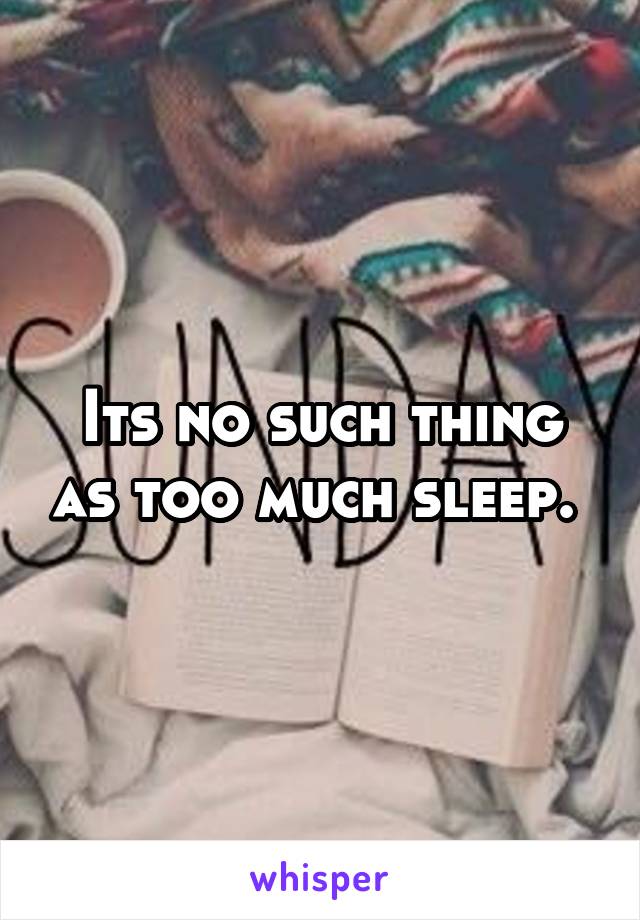 Its no such thing as too much sleep. 