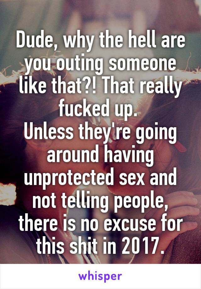 Dude, why the hell are you outing someone like that?! That really fucked up. 
Unless they're going around having unprotected sex and not telling people, there is no excuse for this shit in 2017.