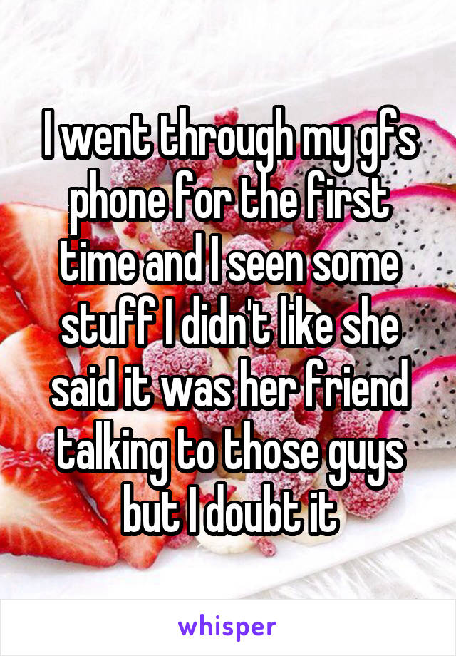 I went through my gfs phone for the first time and I seen some stuff I didn't like she said it was her friend talking to those guys but I doubt it