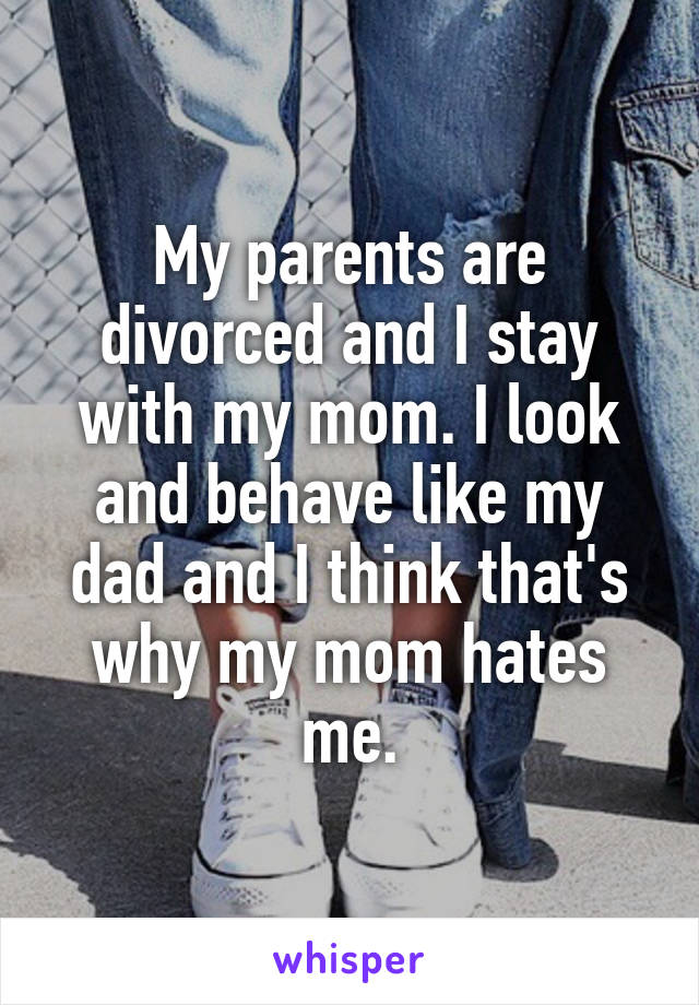 My parents are divorced and I stay with my mom. I look and behave like my dad and I think that's why my mom hates me.