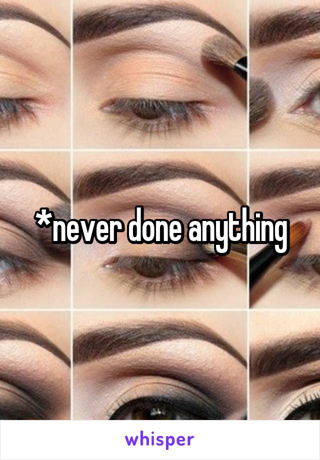 *never done anything