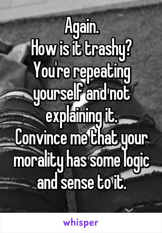 Again.
How is it trashy?
You're repeating yourself and not explaining it.
Convince me that your morality has some logic and sense to it.
 