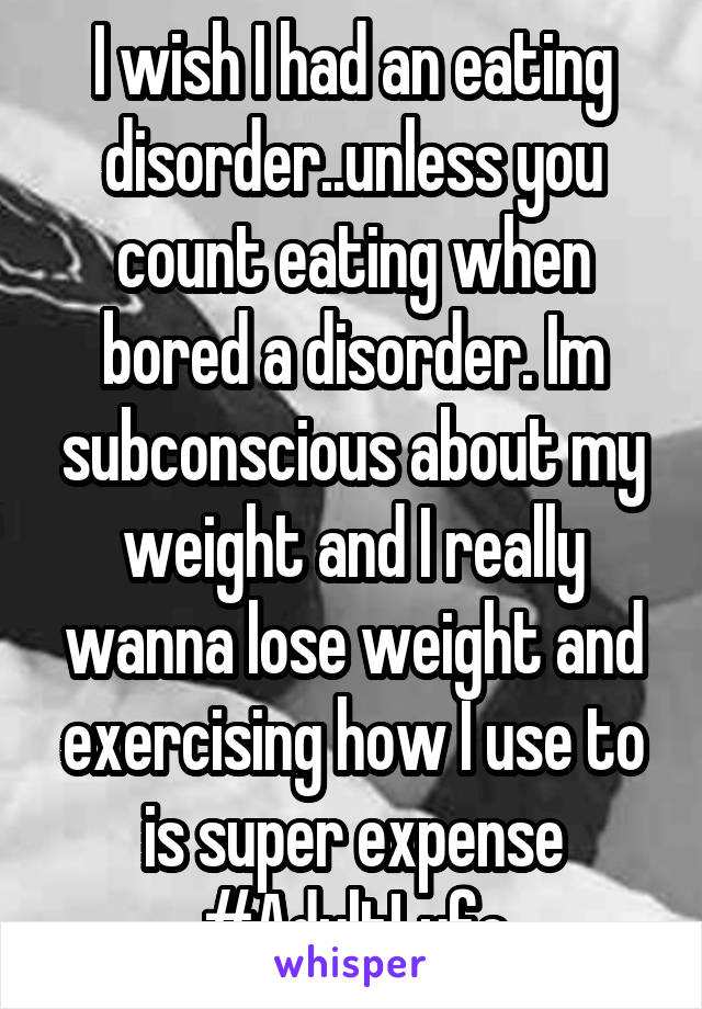 I wish I had an eating disorder..unless you count eating when bored a disorder. Im subconscious about my weight and I really wanna lose weight and exercising how I use to is super expense #AdultLyfe