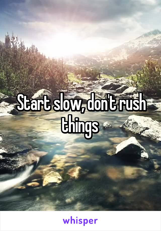 Start slow, don't rush things 