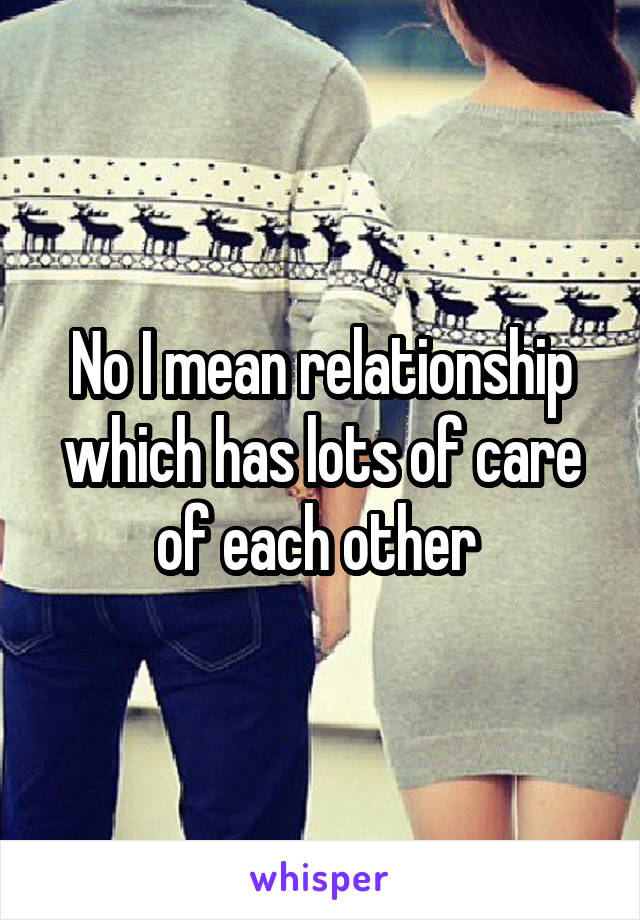 No I mean relationship which has lots of care of each other 
