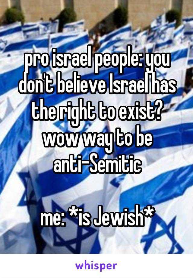 pro israel people: you don't believe Israel has the right to exist? wow way to be anti-Semitic

me: *is Jewish*