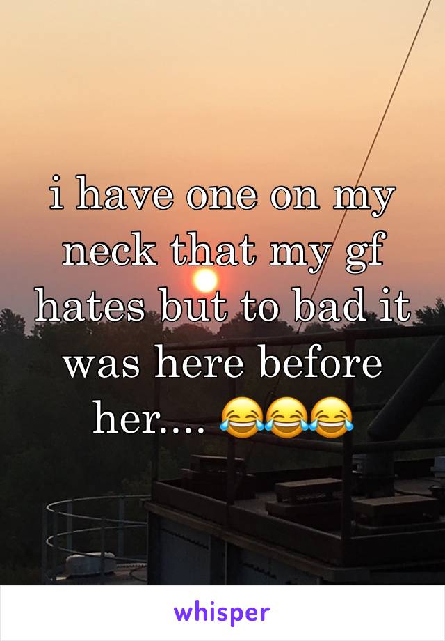i have one on my neck that my gf hates but to bad it was here before her.... 😂😂😂