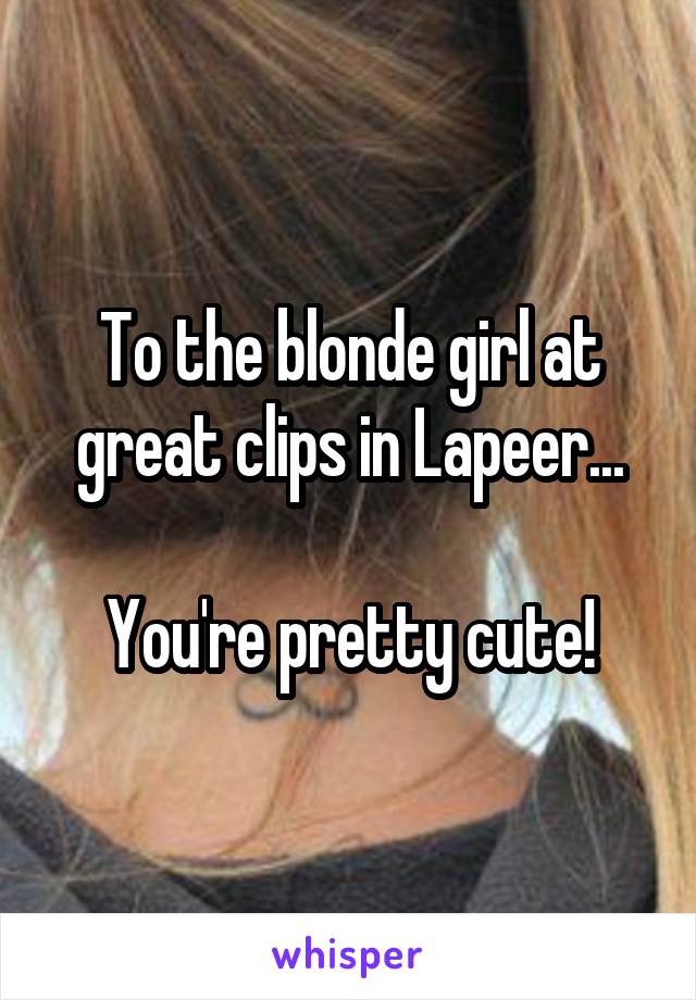 To the blonde girl at great clips in Lapeer...

You're pretty cute!