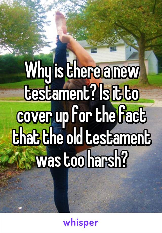 Why is there a new testament? Is it to cover up for the fact that the old testament was too harsh?