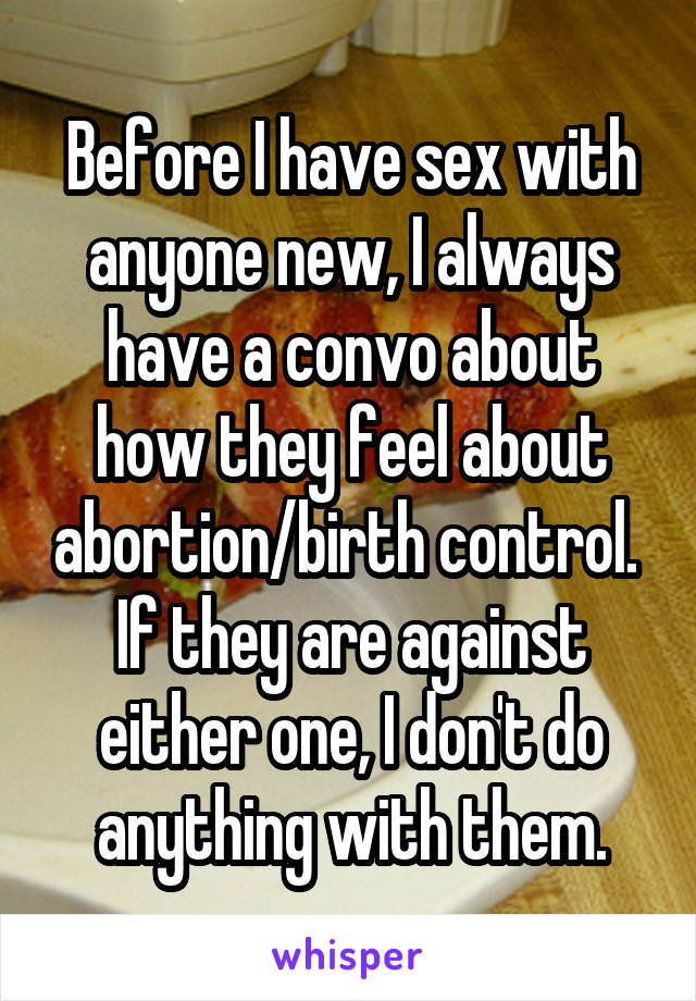 Before I have sex with anyone new, I always have a convo about how they feel about abortion/birth control.  If they are against either one, I don't do anything with them.