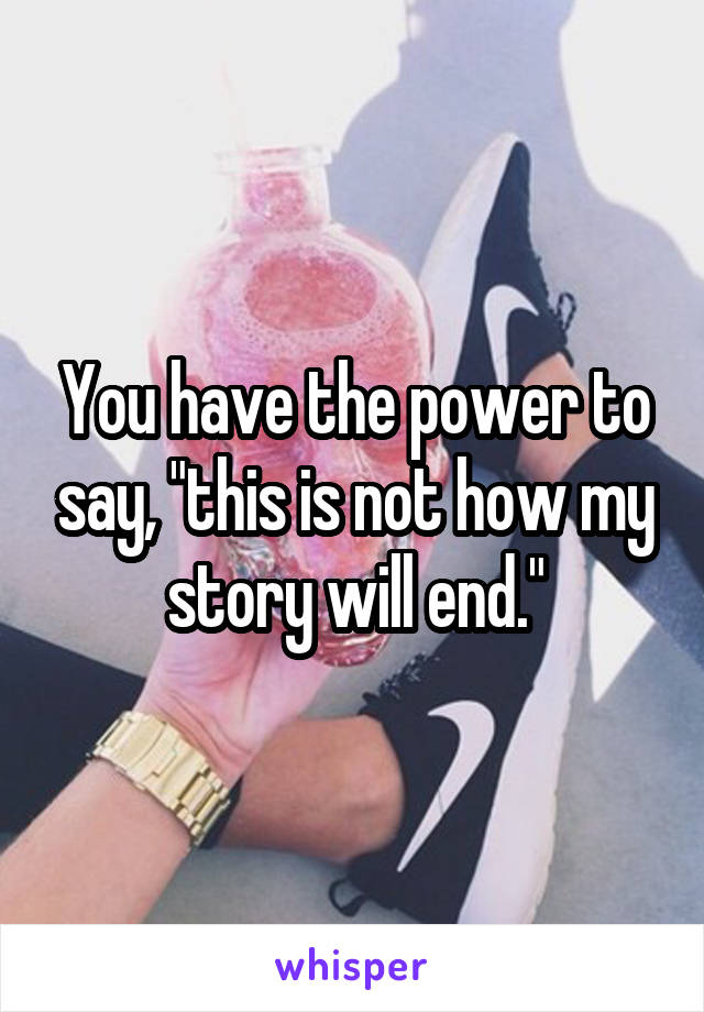 You have the power to say, "this is not how my story will end."