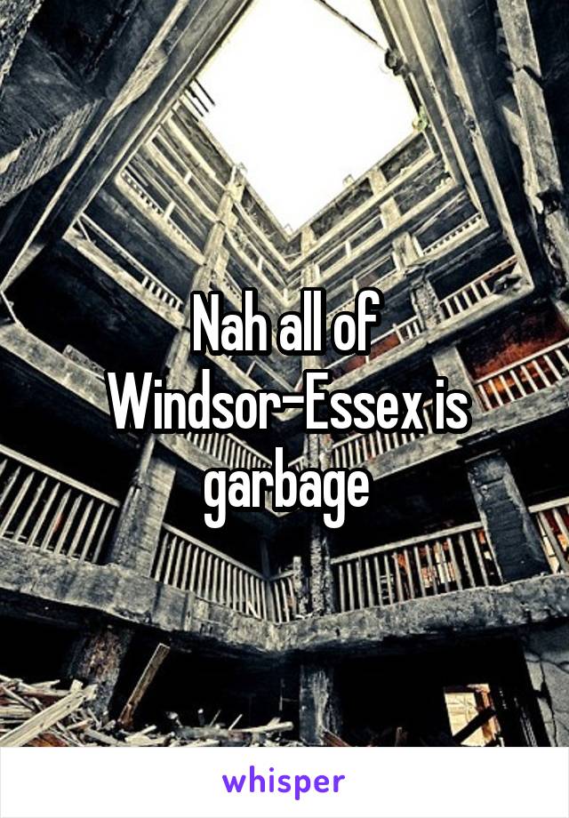 Nah all of Windsor-Essex is garbage