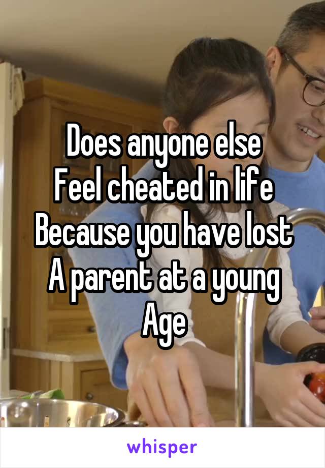 Does anyone else
Feel cheated in life
Because you have lost
A parent at a young
Age
