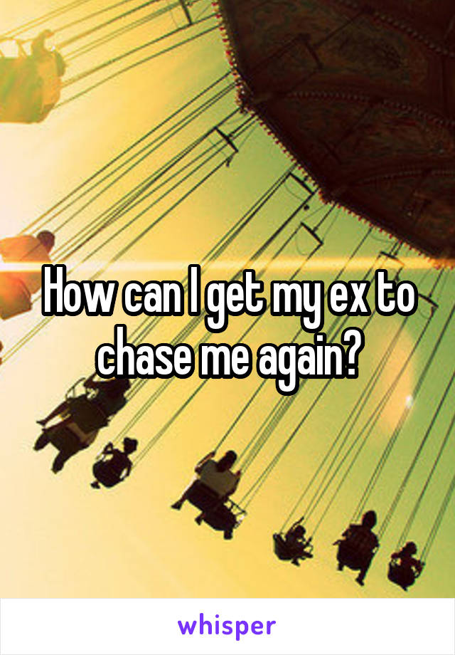 How can I get my ex to chase me again?