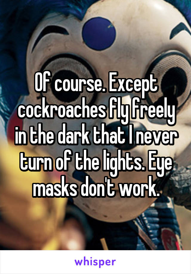 Of course. Except cockroaches fly freely in the dark that I never turn of the lights. Eye masks don't work.