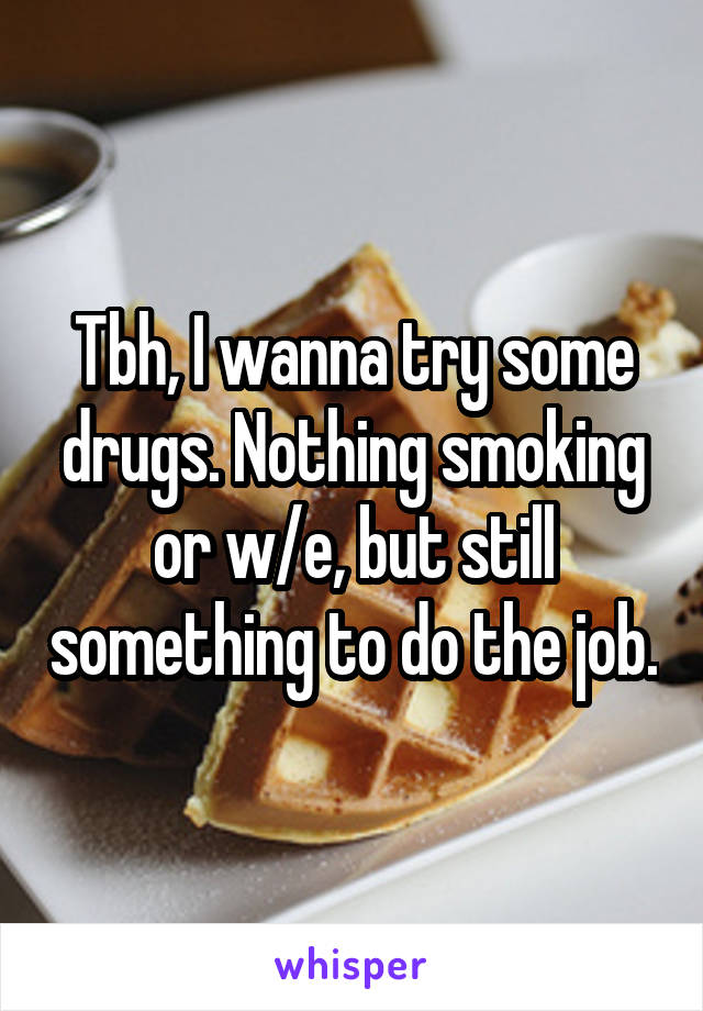 Tbh, I wanna try some drugs. Nothing smoking or w/e, but still something to do the job.