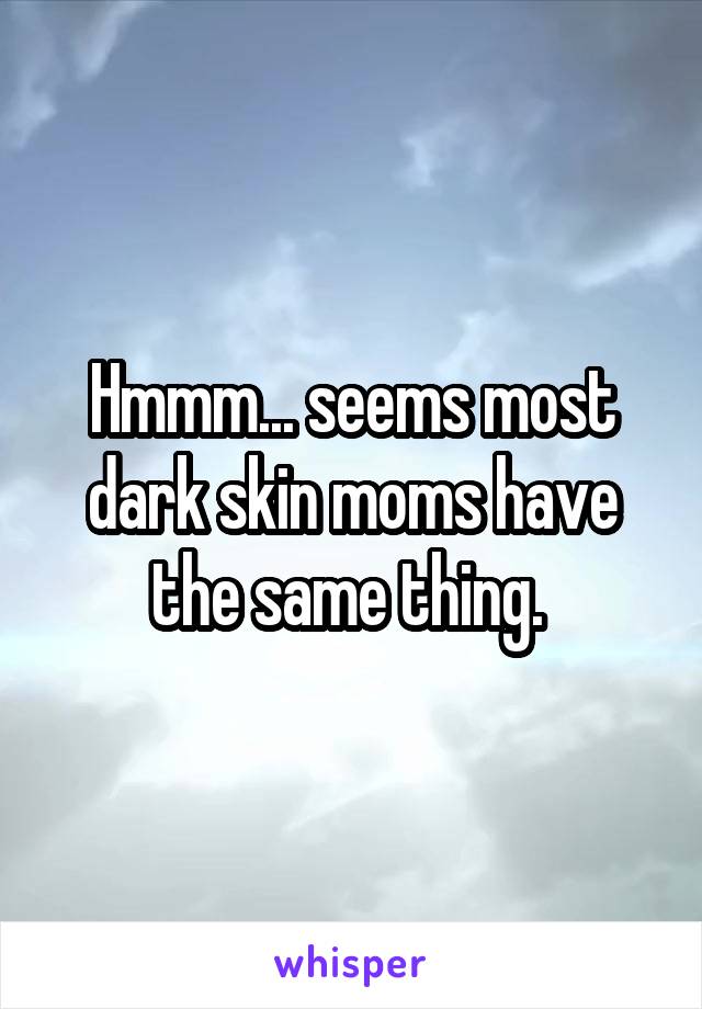 Hmmm... seems most dark skin moms have the same thing. 