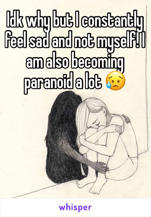 Idk why but I constantly feel sad and not myself! I am also becoming paranoid a lot 😥
