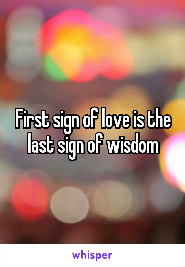 First sign of love is the last sign of wisdom