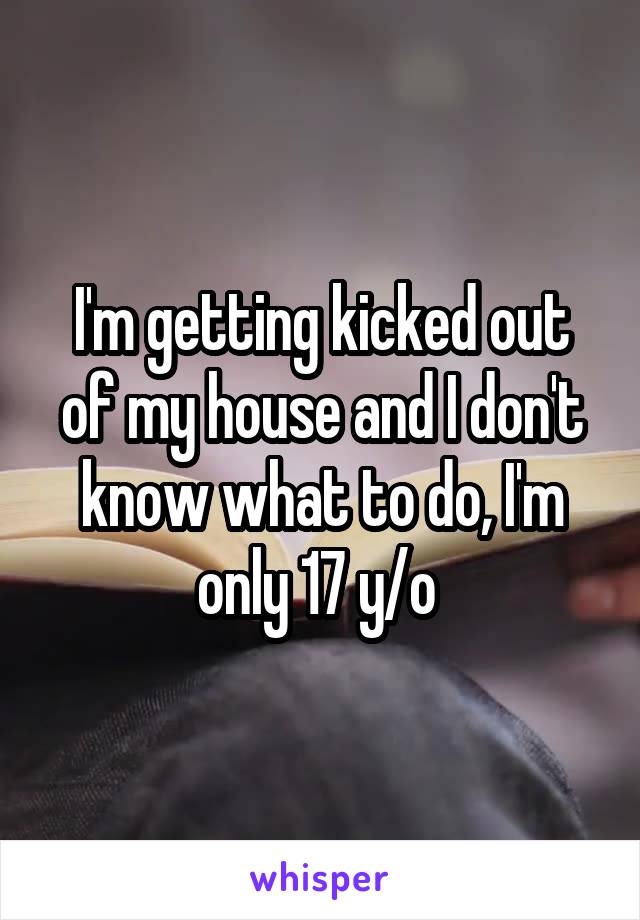 I'm getting kicked out of my house and I don't know what to do, I'm only 17 y/o 