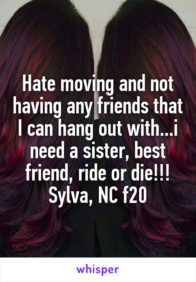 Hate moving and not having any friends that I can hang out with...i need a sister, best friend, ride or die!!! Sylva, NC f20