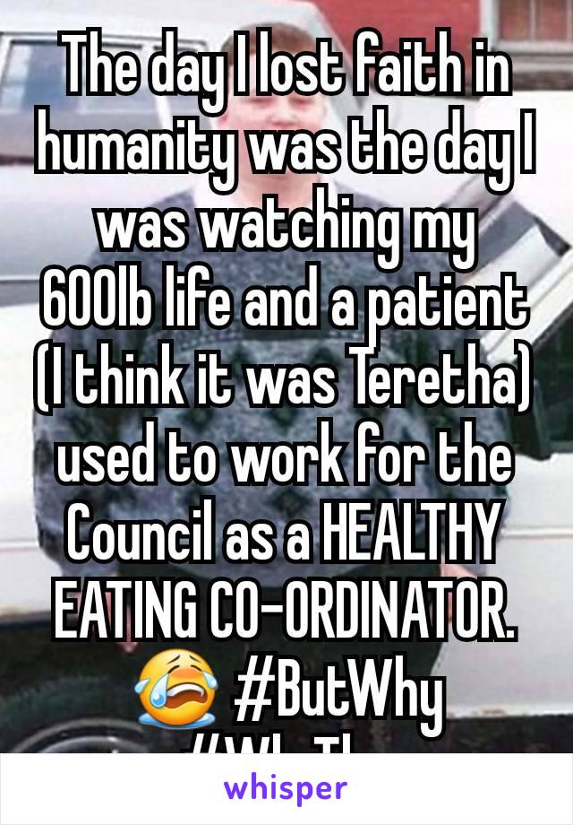 The day I lost faith in humanity was the day I was watching my 600lb life and a patient (I think it was Teretha) used to work for the Council as a HEALTHY EATING CO-ORDINATOR.😭 #ButWhy #WhyTho