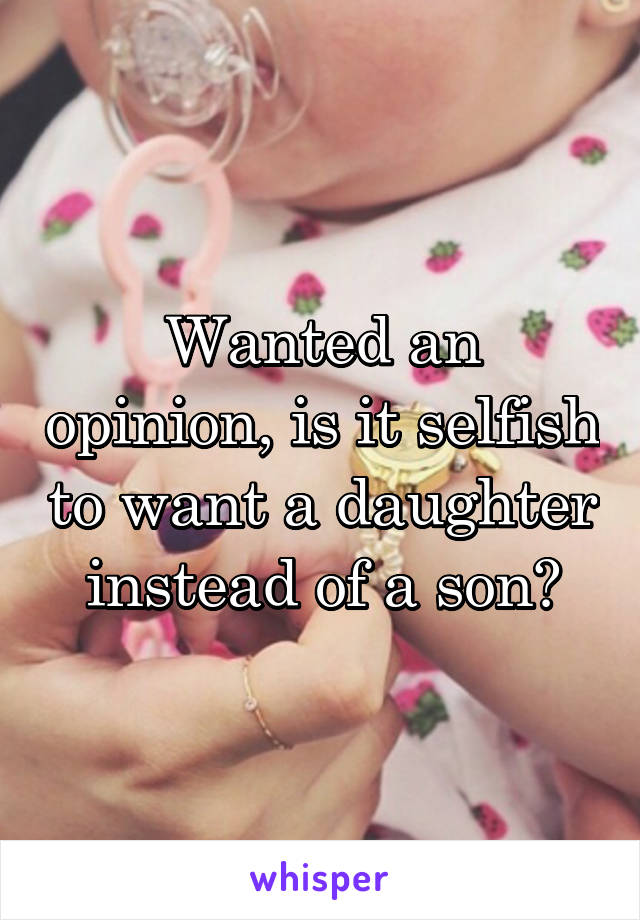 Wanted an opinion, is it selfish to want a daughter instead of a son?