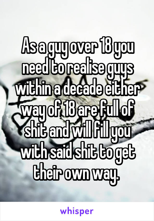 As a guy over 18 you need to realise guys within a decade either way of 18 are full of shit and will fill you with said shit to get their own way. 