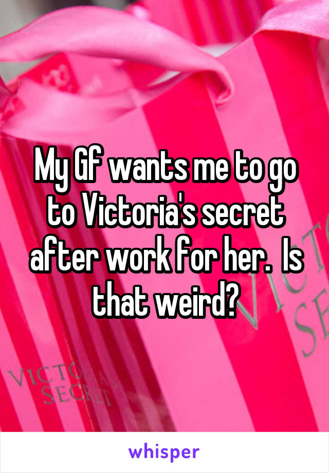 My Gf wants me to go to Victoria's secret after work for her.  Is that weird?