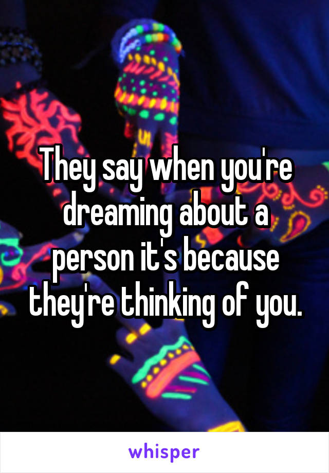 They say when you're dreaming about a person it's because they're thinking of you.