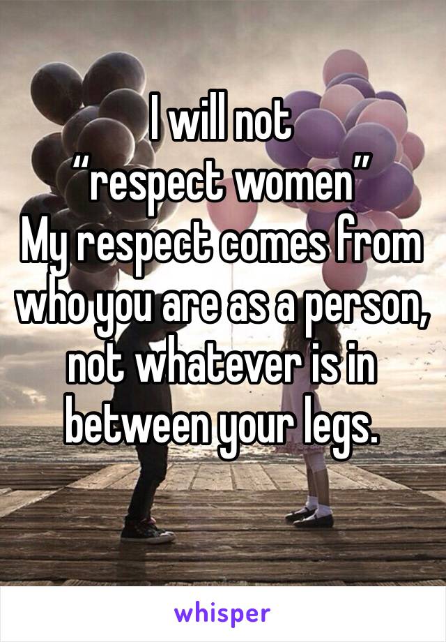 I will not 
“respect women”
My respect comes from who you are as a person, not whatever is in between your legs. 