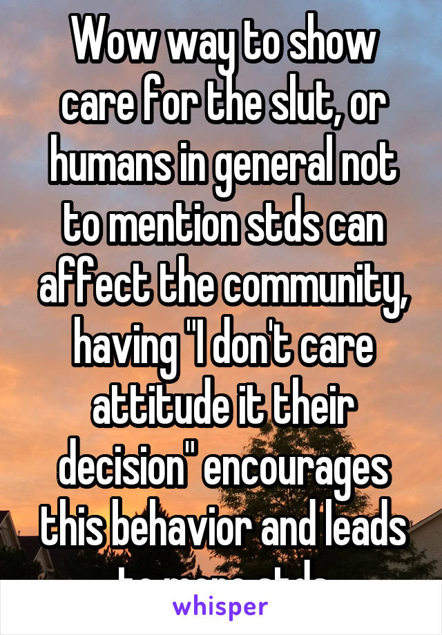 Wow way to show care for the slut, or humans in general not to mention stds can affect the community, having "I don't care attitude it their decision" encourages this behavior and leads to more stds