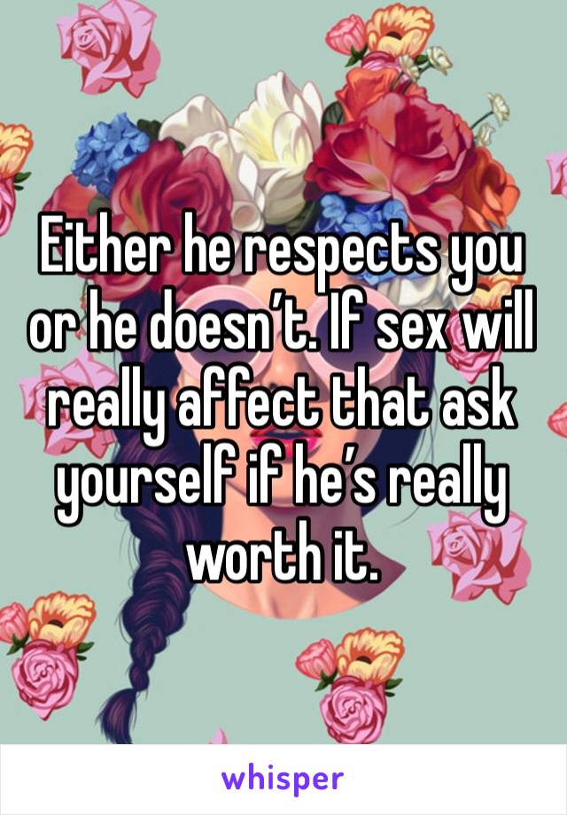 Either he respects you or he doesn’t. If sex will really affect that ask yourself if he’s really worth it. 