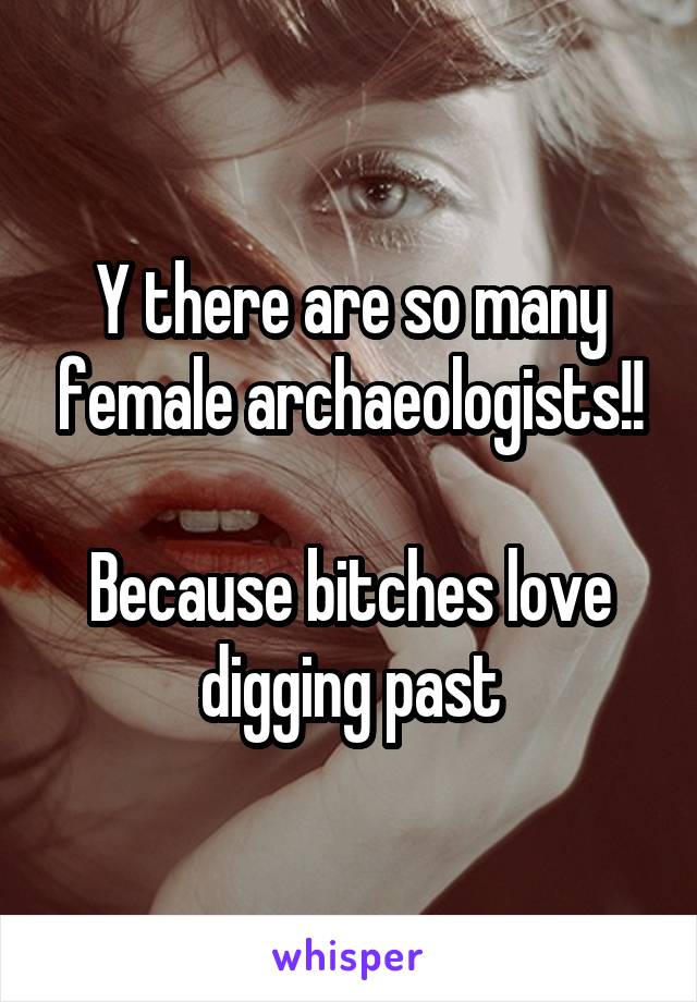 Y there are so many female archaeologists!!

Because bitches love digging past