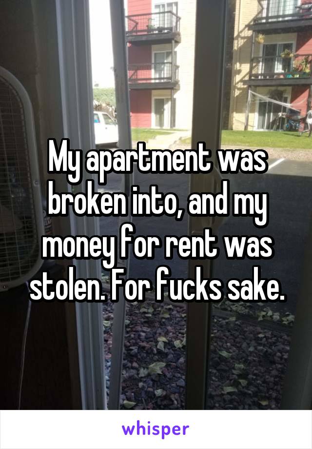 My apartment was broken into, and my money for rent was stolen. For fucks sake.