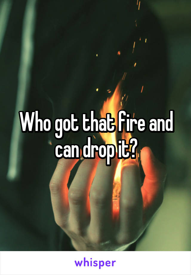 Who got that fire and can drop it?