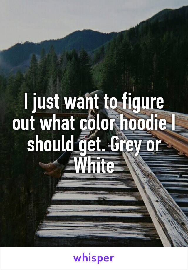 I just want to figure out what color hoodie I should get. Grey or White