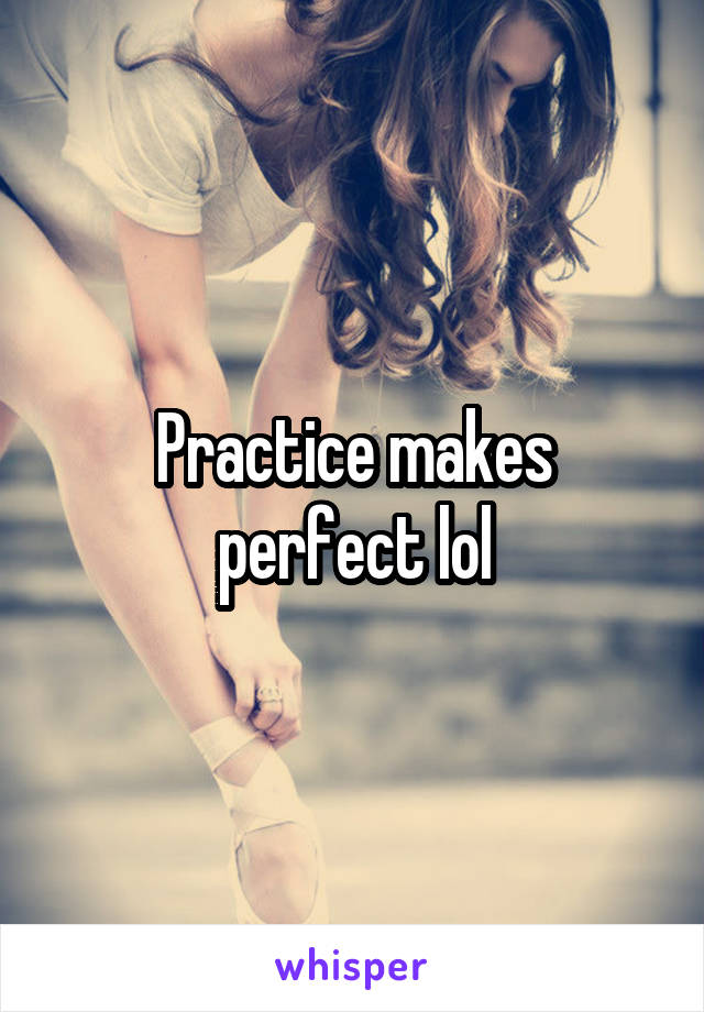 Practice makes perfect lol