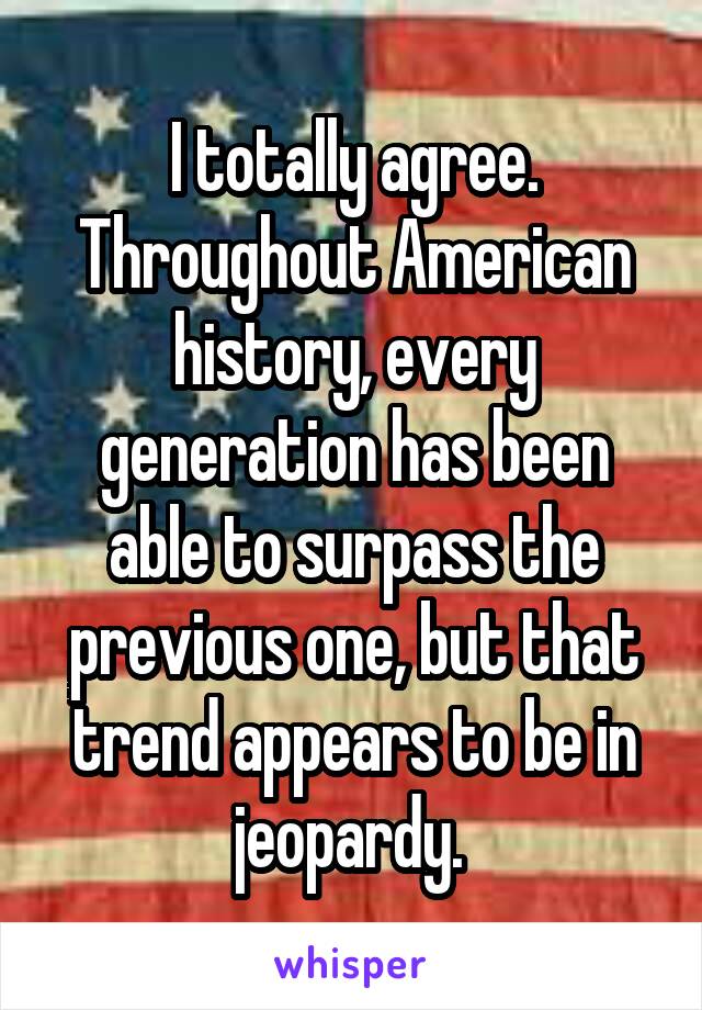 I totally agree. Throughout American history, every generation has been able to surpass the previous one, but that trend appears to be in jeopardy. 