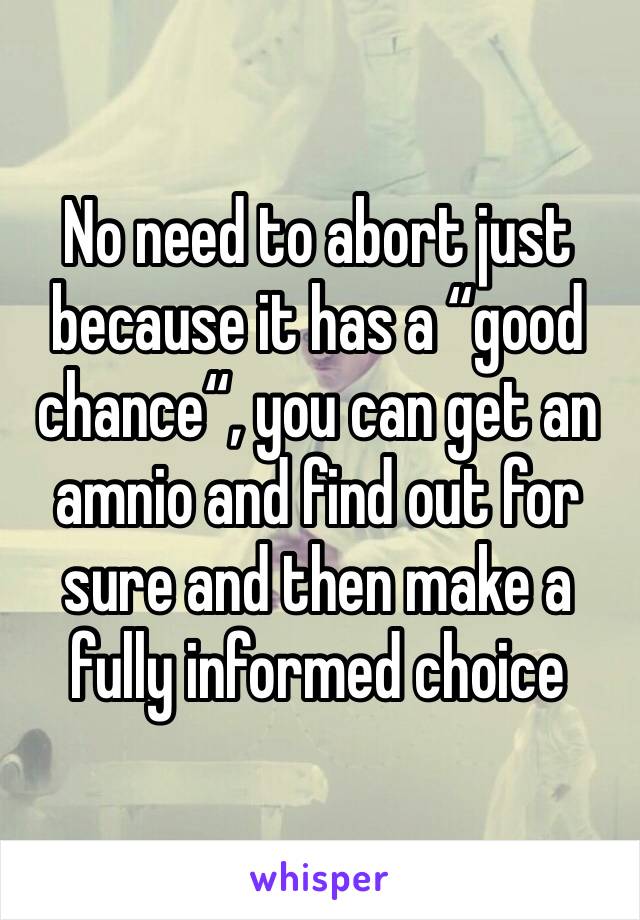 No need to abort just because it has a “good chance“, you can get an amnio and find out for sure and then make a fully informed choice