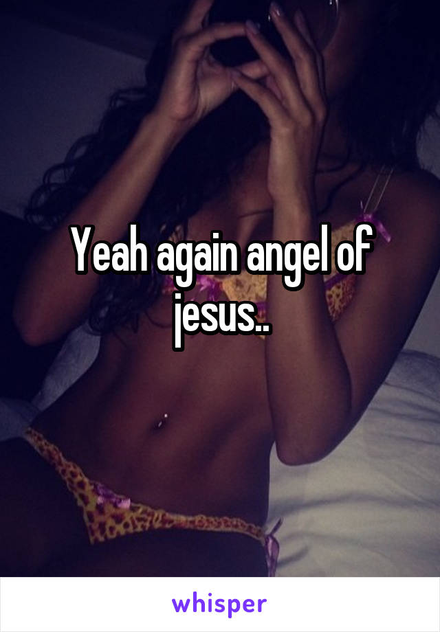Yeah again angel of jesus..
