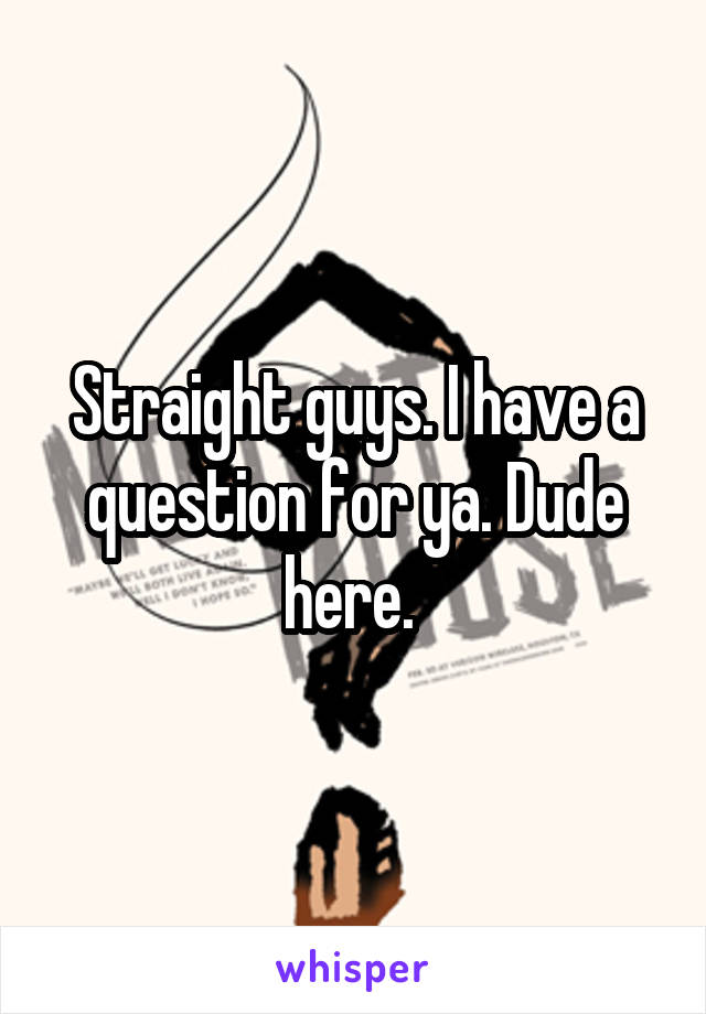 Straight guys. I have a question for ya. Dude here. 