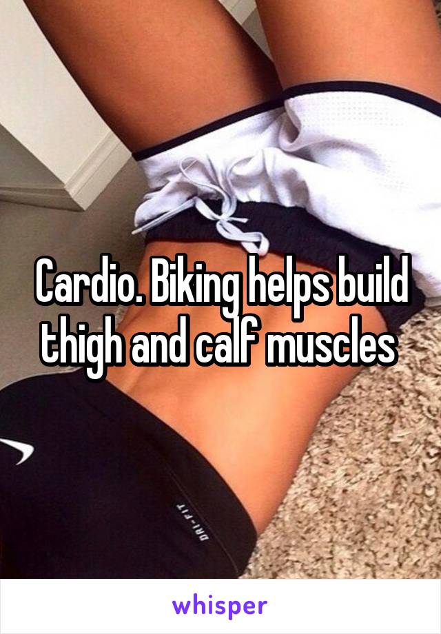 Cardio. Biking helps build thigh and calf muscles 