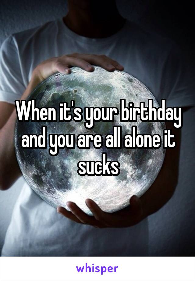 When it's your birthday and you are all alone it sucks