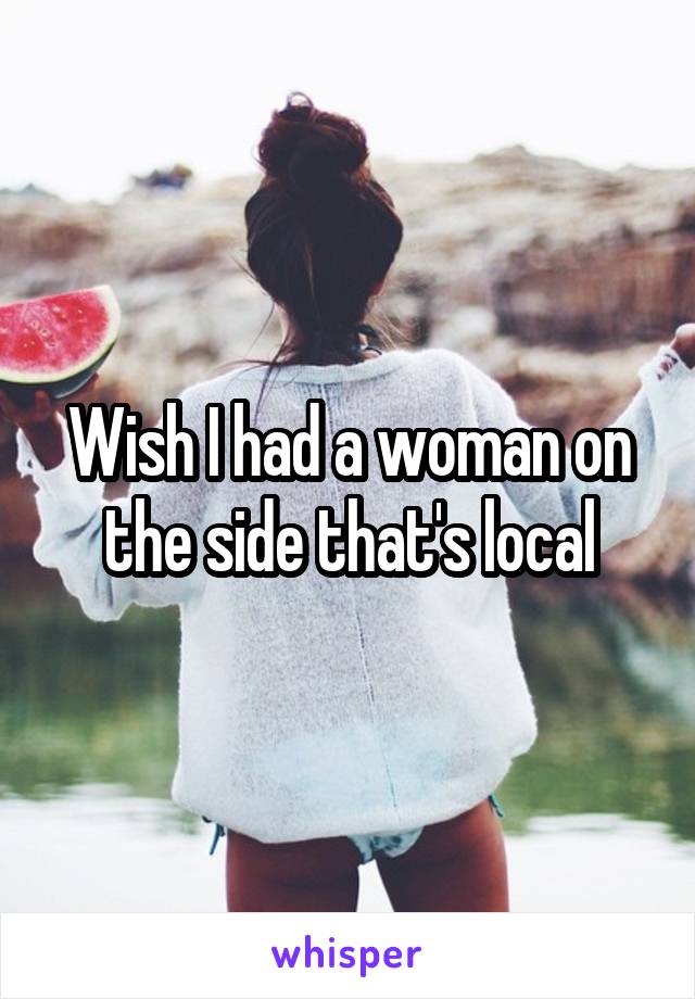 Wish I had a woman on the side that's local