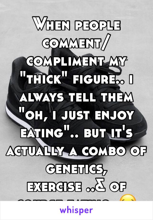 When people comment/compliment my "thick" figure.. i always tell them "oh, i just enjoy eating".. but it's actually a combo of genetics, exercise ..& of course eating. 😂