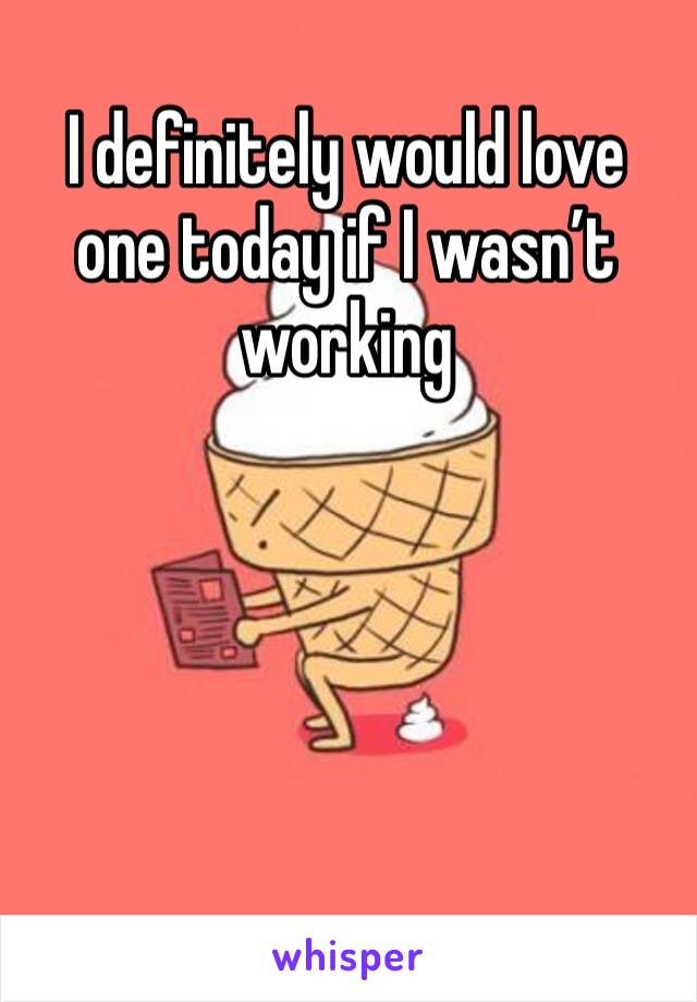 I definitely would love one today if I wasn’t working