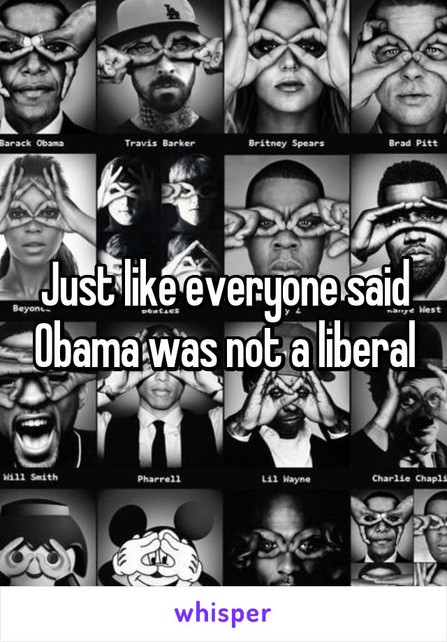 Just like everyone said Obama was not a liberal
