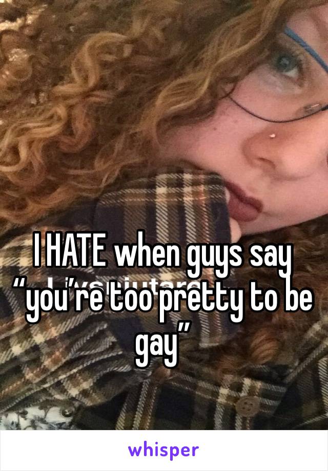 I HATE when guys say “you’re too pretty to be gay” 